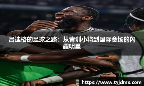 吕迪格的足球之路：从青训小将到国际赛场的闪耀明星
