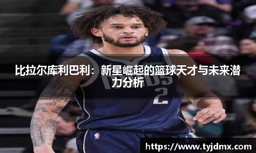 比拉尔库利巴利：新星崛起的篮球天才与未来潜力分析