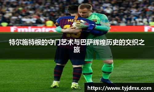 特尔施特根的守门艺术与巴萨辉煌历史的交织之旅