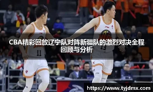 CBA精彩回放辽宁队对阵新疆队的激烈对决全程回顾与分析
